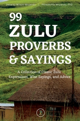 99 Zulu Proverbs and Sayings: A Collection of Classic Zulu Expressions, Wise Sayings, and Advice by Wilson-Mnyandu, Desaray