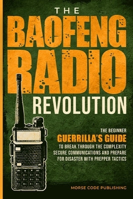 The Baofeng Radio Revolution: The Beginner Guerrilla's Guide to Break Through the Complexity, Secure Communications, and Prepare for Disaster With P by Code Publishing, Morse