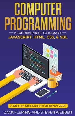 Computer Programming: From Beginner to Badass-JavaScript, HTML, CSS, & SQL by Fleming, Zack