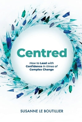 Centred: How to Lead with Confidence in times of Complex Change by Le Boutillier, Susanne