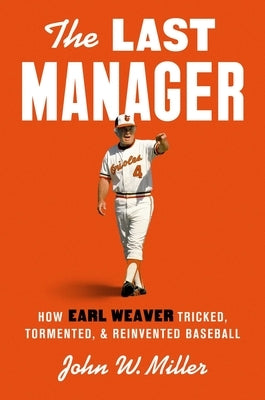 The Last Manager: How Earl Weaver Tricked, Tormented, and Reinvented Baseball by Miller, John W.