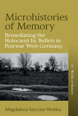 Microhistories of Memory: Remediating the Holocaust by Bullets in Postwar West Germany by Saryusz-Wolska, Magdalena