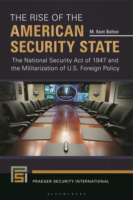 The Rise of the American Security State: The National Security Act of 1947 and the Militarization of U.S. Foreign Policy by Bolton, M. Kent