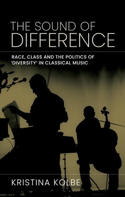 The Sound of Difference: Race, Class and the Politics of 'Diversity' in Classical Music by Kolbe, Kristina