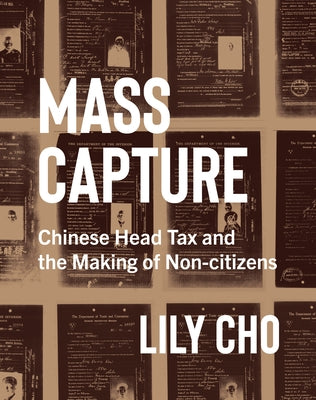 Mass Capture: Chinese Head Tax and the Making of Non-Citizens by Cho, Lily