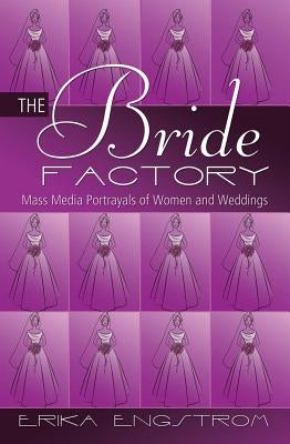 The Bride Factory: Mass Media Portrayals of Women and Weddings by Engstrom, Erika