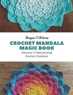 Crochet Mandala Magic Book: Discover 17 Mesmerizing Crochet Creations by Orborne, Brogan C.