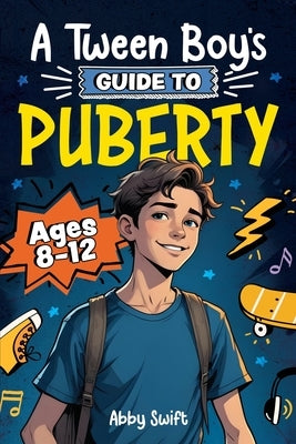 A Tween Boy's Guide to Puberty: Everything You Need to Know About Your Body, Mind, and Emotions When Growing Up. For Boys Age 8-12 by Swift, Abby