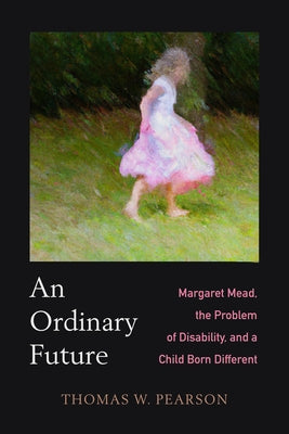 An Ordinary Future: Margaret Mead, the Problem of Disability, and a Child Born Different by Pearson, Thomas W.