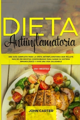 Dieta Antiinflamatoria: Una Guía Completa Para La Dieta Antiinflamatoria Que Incluye Más De 250 Recetas Comprobadas Para Sanar Su Sistema Inmu by Carter, John