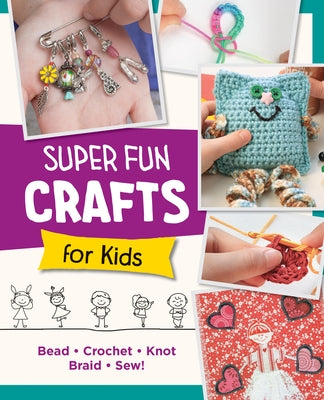 Super Fun Crafts for Kids: Bead, Crochet, Knot, Braid, Sew! by Editors of Quarry Books
