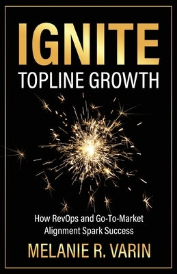 Ignite Topline Growth: How RevOps and Go-To-Market Alignment Spark Success by Varin, Melanie R.