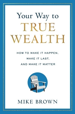 Your Way to True Wealth: How to Make It Happen, Make It Last, and Make It Matter by Brown, Mike