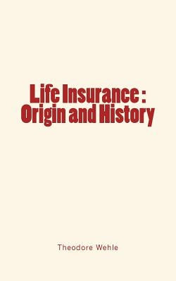 Life Insurance: Origin and History by Wehle, Theodore