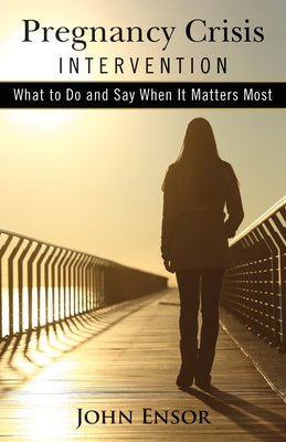 Pregnancy Crisis Intervention: What to Do and Say When It Matters Most by Ensor, John