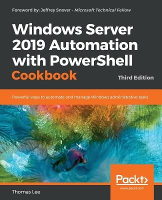 Windows Server 2019 Automation with PowerShell Cookbook - Third Edition: Powerful ways to automate and manage Windows administrative tasks by Lee, Thomas