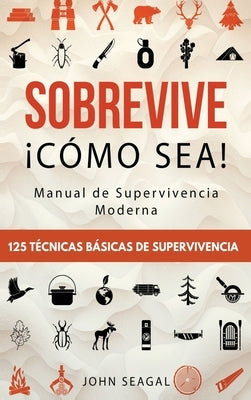 Sobrevive ¡Cómo Sea! Manual de Supervivencia Moderna. 125 Técnicas Básicas de Supervivencia: Bushcraft para Sobrevivir en Situaciones Límite by Seagal, John