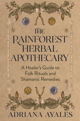 The Rainforest Herbal Apothecary: A Healer's Guide to Folk Rituals and Shamanic Remedies by Ayales, Adriana