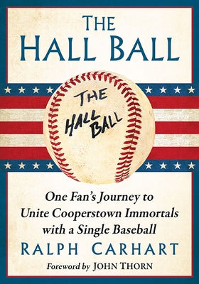 The Hall Ball: One Fan's Journey to Unite Cooperstown Immortals with a Single Baseball by Carhart, Ralph