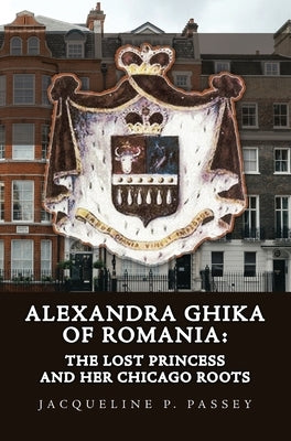 Alexandra Ghika of Romania: The Lost Princess and Her Chicago Roots by Passey, Jacqueline P.