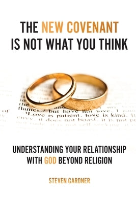 The New Covenant Is Not What You Think: Understanding Your Relationship with God Beyond Religion by Gardner, Steven