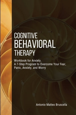 Cognitive Behavioral Therapy Workbook for Anxiety: A 7-Step Program to Overcome Your Fear, Panic, Anxiety, and Worry by Bruscella, Antonio Matteo