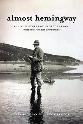 Almost Hemingway: The Adventures of Negley Farson, Foreign Correspondent by Bowman, Rex