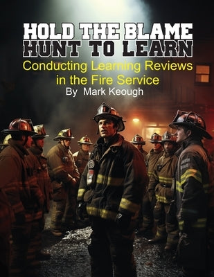 Hold the Blame - Hunt to Learn: Conducting Learning Reviews in the Fire Service by Keough, Mark