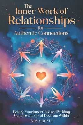 The Inner Work of Relationships for Authentic Connections: Healing Your Inner Child and Building Genuine Emotional Ties from Within by Doyle, Nova