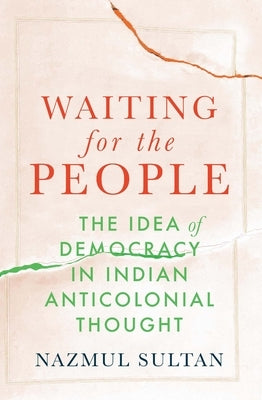 Waiting for the People: The Idea of Democracy in Indian Anticolonial Thought by Sultan, Nazmul