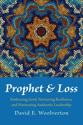 Prophet and Loss: Embracing Grief, Nurturing Resilience, and Harnessing Authentic Leadership by Woolverton, David E.