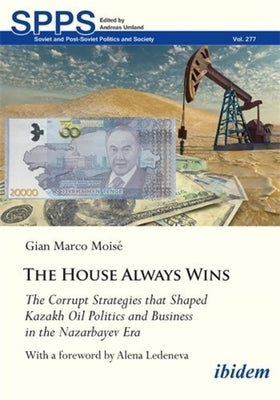 The House Always Wins: The Corrupt Strategies That Shaped Kazakh Oil Politics and Business in the Nazarbayev Era by Mois?, Gian Marco