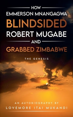 How Emmerson Mnangagwa Blindsided Robert Mugabe and Grabbed Zimbabwe - The Genesis by Mukandi, Lovemore