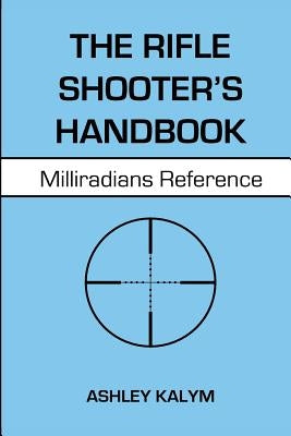 The Rifle Shooter's Handbook: Milliradians Reference by Kalym, Ashley