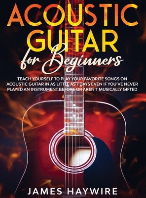Acoustic Guitar for Beginners: Teach Yourself to Play Your Favorite Songs on Acoustic Guitar in as Little as 7 Days Even If You've Never Played An Ins by Haywire, James