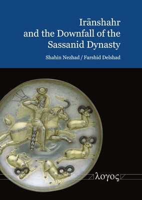 Iranshahr and the Downfall of the Sassanid Dynasty: Persia at the Eve of the Arab Invasions by Delshad, Farshid