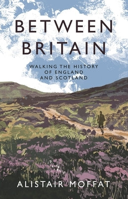 Between Britain: Walking the History of England and Scotland by Moffat, Alistair