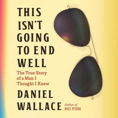 This Isn't Going to End Well: The True Story of a Man I Thought I Knew by Wallace, Daniel