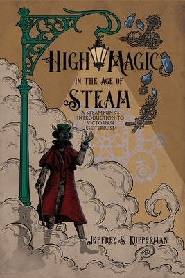 High Magic in the Age of Steam: A Steampunk's Introduction to Victorian Esotericism by Kupperman, Jeffrey S.