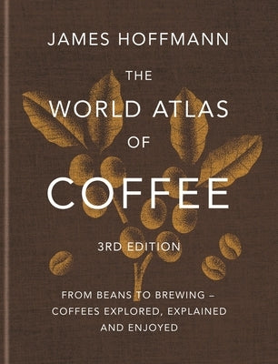 The World Atlas of Coffee 3rd Edition: From Beans to Brewing - Coffees Explored, Explained and Enjoyed by Hoffmann, James