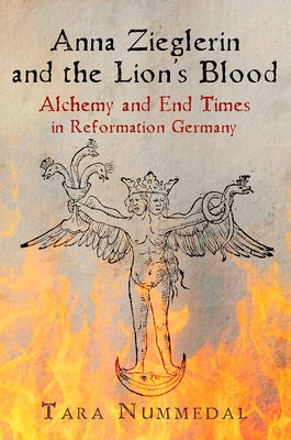 Anna Zieglerin and the Lion's Blood: Alchemy and End Times in Reformation Germany by Nummedal, Tara