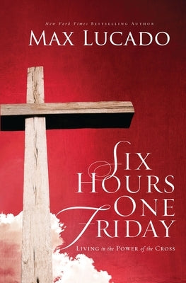 Six Hours One Friday: Living in the Power of the Cross by Lucado, Max