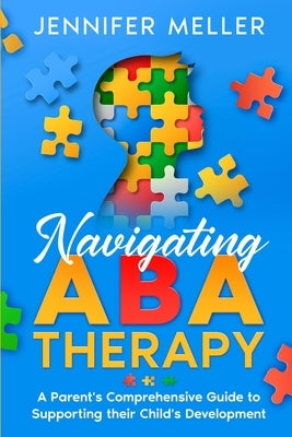 Navigating ABA Therapy: A Parent's Comprehensive Guide to Supporting their Child's Development Aba Therapy Book For Parents by Meller, Jennifer