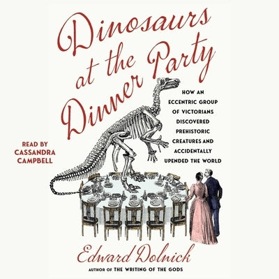 Dinosaurs at the Dinner Party: How an Eccentric Group of Victorians Discovered Prehistoric Creatures and Accidentally Upended the World by Dolnick, Edward