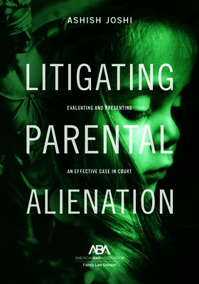 Litigating Parental Alienation: Evaluating and Presenting an Effective Case in Court by Joshi, Ashish S.