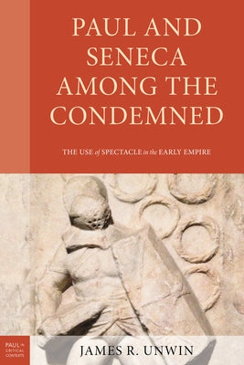 Paul and Seneca Among the Condemned: The Use of Spectacle in the Early Empire by Unwin, James R.