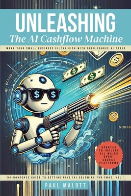 Unleashing the AI Cashflow Machine: Make Your Small Business Filthy Rich with Open-Source AI Tools by Malott, Paul