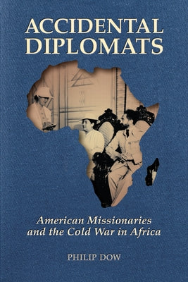 Accidental Diplomats: American Missionaries and the Cold War in Africa by Dow, Phil