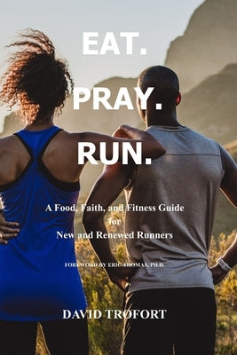 Eat. Pray. Run.: A Food, Faith, and Fitness Guide for New and Renewed Runners by Trofort, David