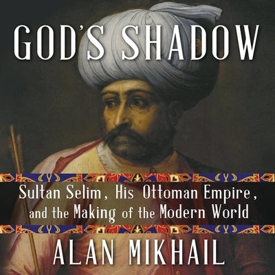 God's Shadow Lib/E: Sultan Selim, His Ottoman Empire, and the Making of the Modern World by Stewart, James Cameron